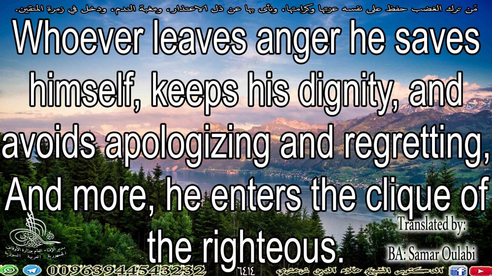 Whoever leaves anger he saves himself, keeps his dignity, and avoids apologizing and regretting,  And more, he enters the clique of the righteous.